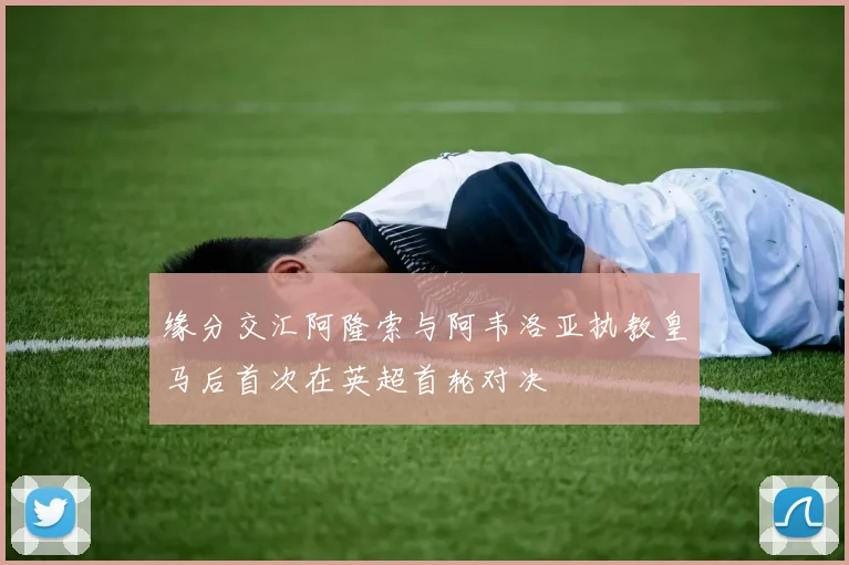缘分交汇阿隆索与阿韦洛亚执教皇马后首次在英超首轮对决