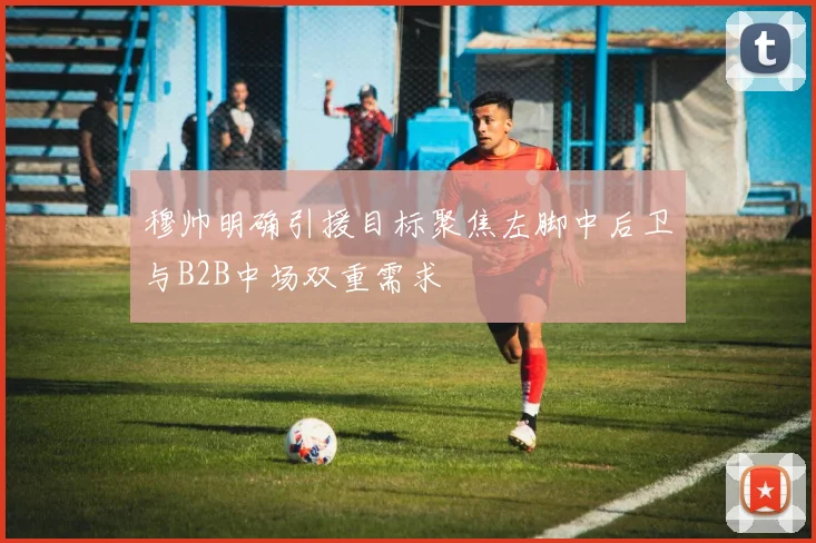 穆帅明确引援目标聚焦左脚中后卫与B2B中场双重需求