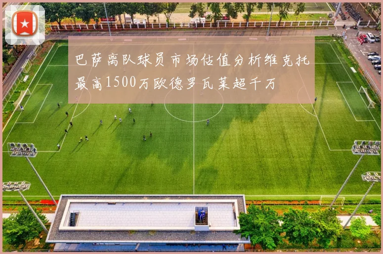 巴萨离队球员市场估值分析维克托最高1500万欧德罗瓦莱超千万