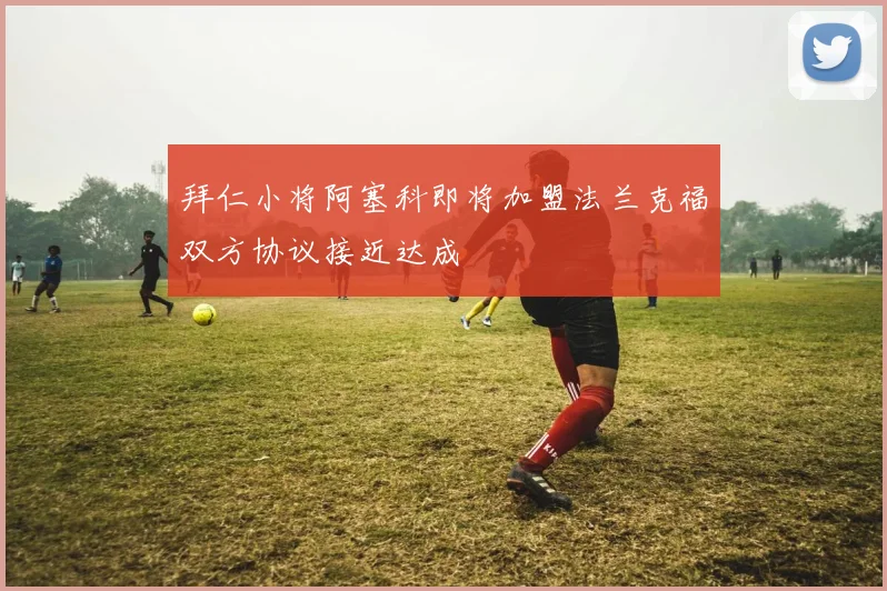 拜仁小将阿塞科即将加盟法兰克福双方协议接近达成