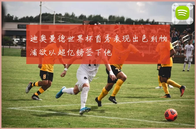 迪奥曼德世界杯首秀表现出色利物浦欲以超亿镑签下他