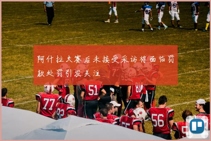 阿什拉夫赛后未接受采访将面临罚款处罚引发关注