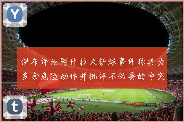 伊布评论阿什拉夫铲球事件称其为多余危险动作并批评不必要的冲突