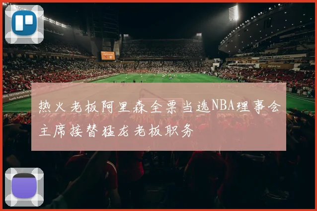 热火老板阿里森全票当选NBA理事会主席接替猛龙老板职务