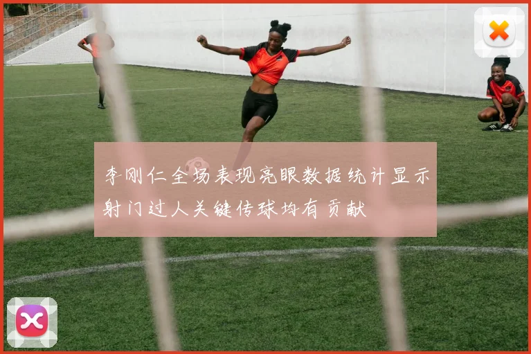 李刚仁全场表现亮眼数据统计显示射门过人关键传球均有贡献