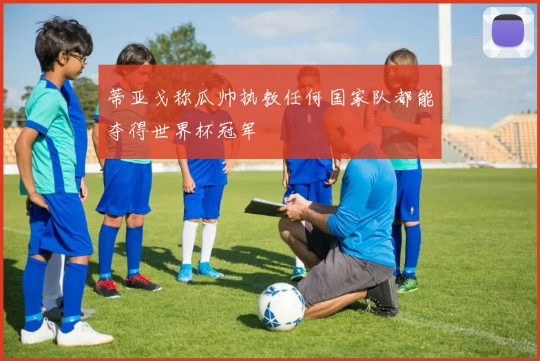 蒂亚戈称瓜帅执教任何国家队都能夺得世界杯冠军