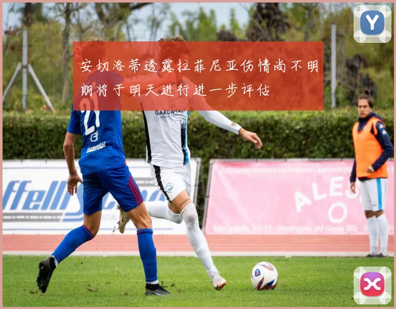安切洛蒂透露拉菲尼亚伤情尚不明朗将于明天进行进一步评估