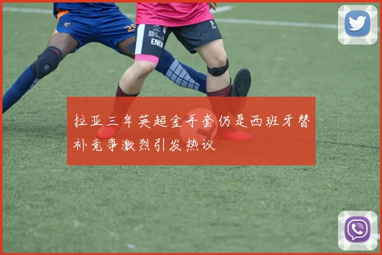 拉亚三年英超金手套仍是西班牙替补竞争激烈引发热议