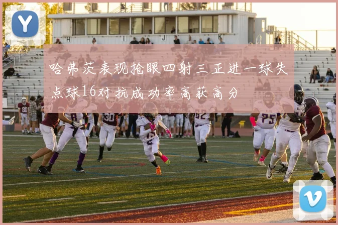 哈弗茨表现抢眼四射三正进一球失点球16对抗成功率高获高分