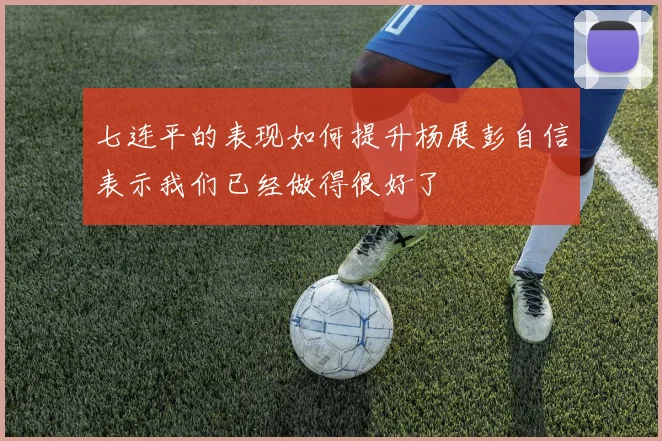七连平的表现如何提升杨展彭自信表示我们已经做得很好了