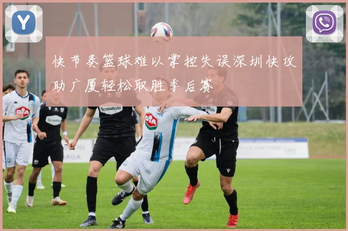 快节奏篮球难以掌控失误深圳快攻助广厦轻松取胜季后赛