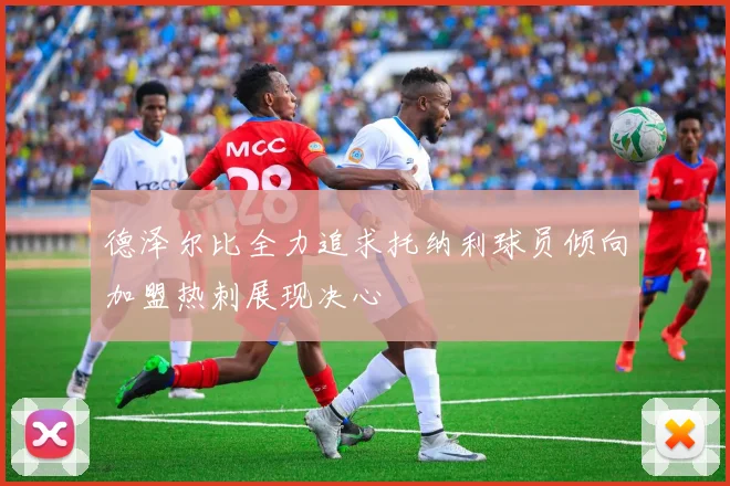 德泽尔比全力追求托纳利球员倾向加盟热刺展现决心
