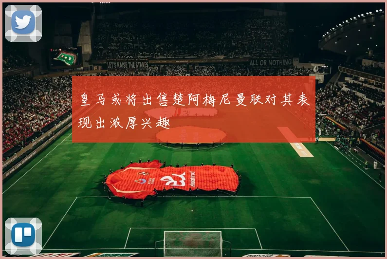 皇马或将出售楚阿梅尼曼联对其表现出浓厚兴趣