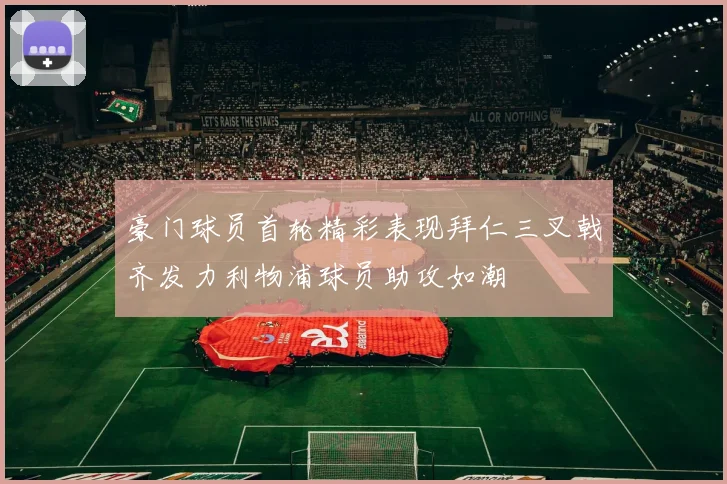 豪门球员首轮精彩表现拜仁三叉戟齐发力利物浦球员助攻如潮