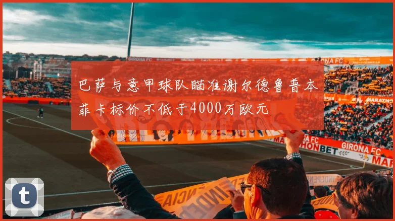 巴萨与意甲球队瞄准谢尔德鲁普本菲卡标价不低于4000万欧元