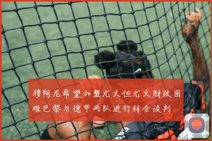 穆阿尼希望加盟尤文但尤文财政困难巴黎与德甲两队进行转会谈判