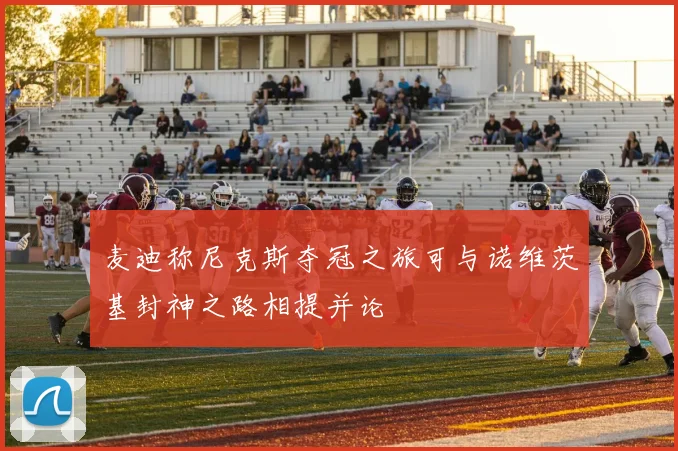 麦迪称尼克斯夺冠之旅可与诺维茨基封神之路相提并论