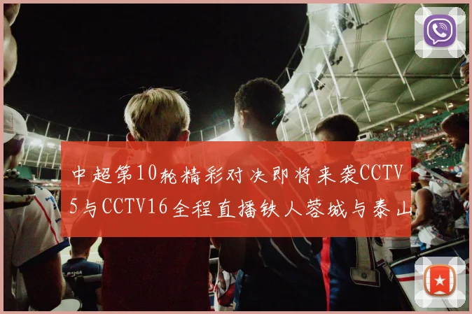 中超第10轮精彩对决即将来袭CCTV5与CCTV16全程直播铁人蓉城与泰山申花之战