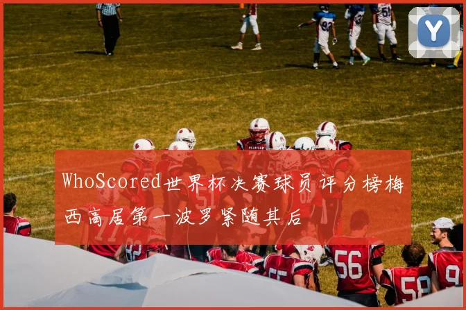 WhoScored世界杯决赛球员评分榜梅西高居第一波罗紧随其后