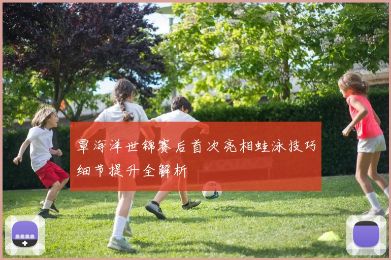覃海洋世锦赛后首次亮相蛙泳技巧细节提升全解析