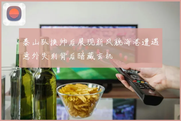 泰山队换帅后展现新风貌海港遭遇意外失利背后暗藏玄机