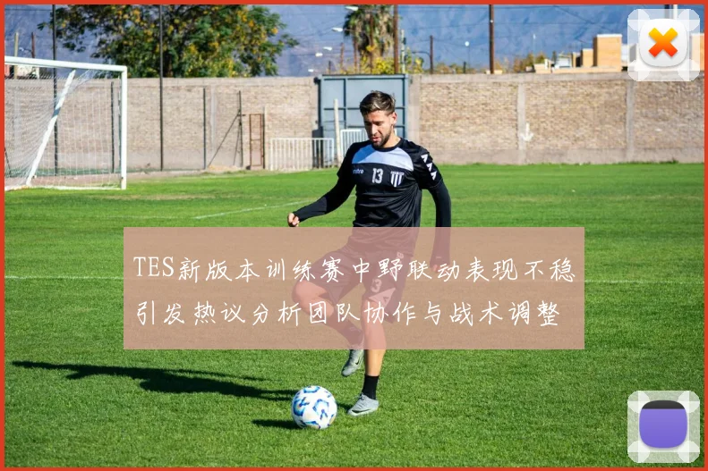 TES新版本训练赛中野联动表现不稳引发热议分析团队协作与战术调整必要性